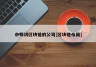 帝师讲区块链的公司[区块链帝国]