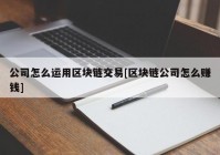 公司怎么运用区块链交易[区块链公司怎么赚钱]