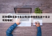 区块链排名前十名公司[区块链排名前十名公司有哪些]