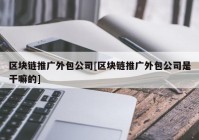 区块链推广外包公司[区块链推广外包公司是干嘛的]