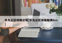 华为云区块链公司[华为云区块链服务bcs]