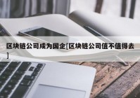 区块链公司成为国企[区块链公司值不值得去]