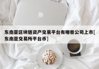 东南亚区块链资产交易平台有哪些公司上市[东南亚交易所平台币]