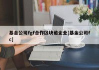 基金公司fgf合作区块链企业[基金公司fc]