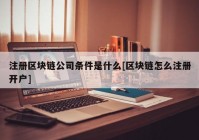 注册区块链公司条件是什么[区块链怎么注册开户]