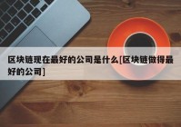 区块链现在最好的公司是什么[区块链做得最好的公司]