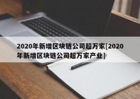 2020年新增区块链公司超万家[2020年新增区块链公司超万家产业]