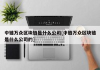 中链万众区块链是什么公司[中链万众区块链是什么公司的]