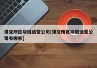 港交所区块链运营公司[港交所区块链运营公司有哪些]