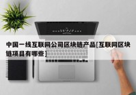 中国一线互联网公司区块链产品[互联网区块链项目有哪些]