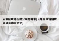 云象区块链招牌公司是哪家[云象区块链招牌公司是哪家企业]