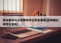 区块链可以公司跟另外公司交易吗[区块链公司可以去吗]