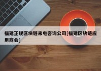 福建正规区块链来电咨询公司[福建区块链应用商会]