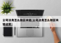 公司法务怎么做区块链[公司法务怎么做区块链运营]