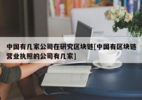 中国有几家公司在研究区块链[中国有区块链营业执照的公司有几家]