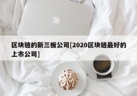 区块链的新三板公司[2020区块链最好的上市公司]