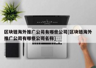 区块链海外推广公司有哪些公司[区块链海外推广公司有哪些公司名称]