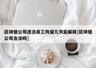 区块链公司违法员工拘留几天能解除[区块链公司合法吗]