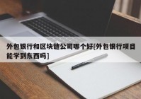 外包银行和区块链公司哪个好[外包银行项目能学到东西吗]